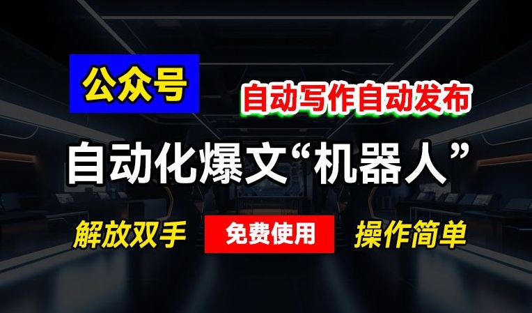 公众号自动化爆文“机器人”，自动写作自动发布，解放双手，免费使用，操作简单-58创客网