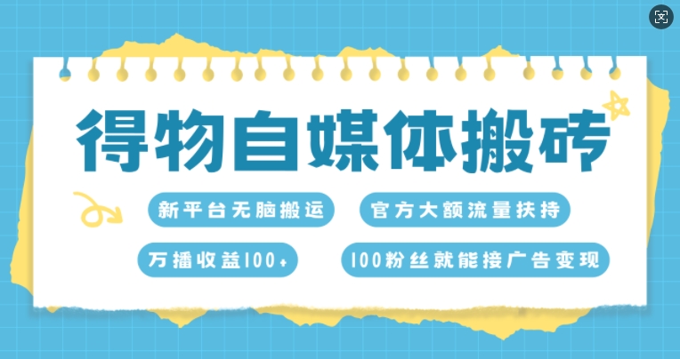 得物自媒体搬砖，万播收益100+，官方大额流量扶持，100粉丝就能接广告变现-58创客网