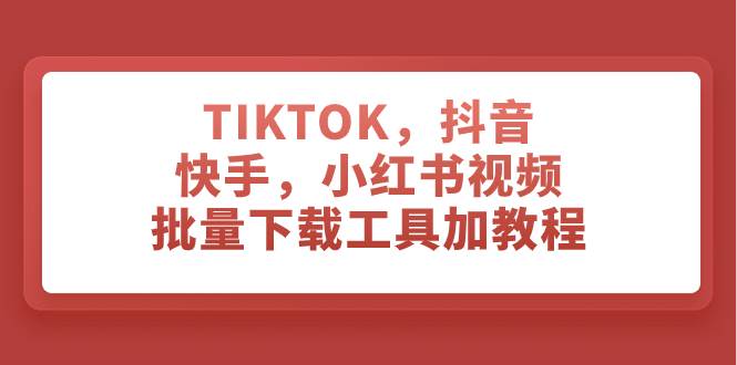 TIKTOK，抖音，快手，小红书视频批量下载工具加教程-58创客网
