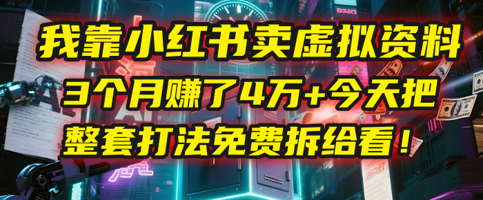 我靠“小红书卖虚拟资料”，3个月赚了4万+，今天把整套打法免费拆给你看！-58创客网