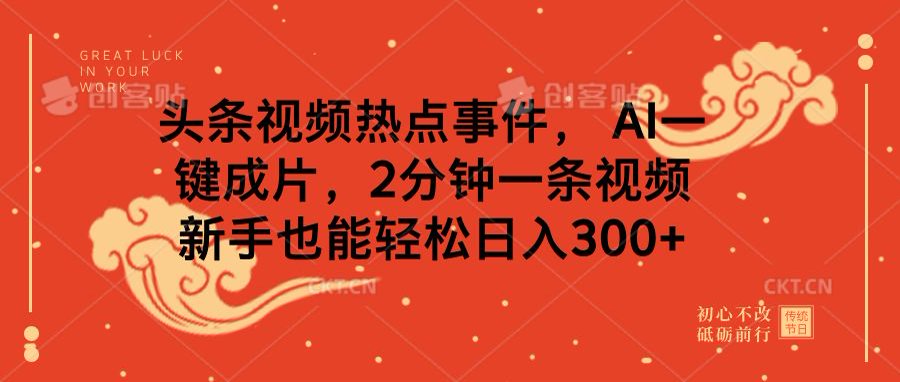 头条视频热点事件， AI一键成片，2分钟一条视频，新手也能轻松日入300+-58创客网