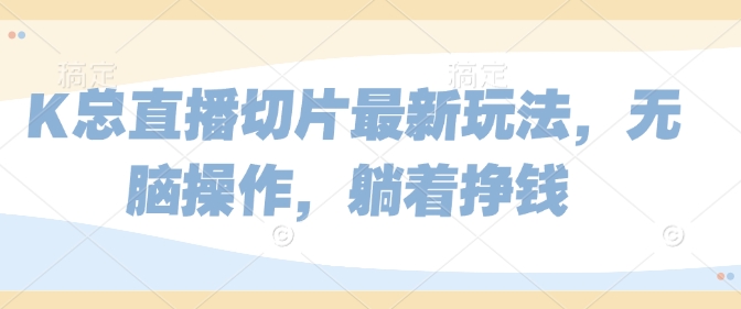 K总直播切片最新玩法，无脑操作，躺着挣钱-58创客网