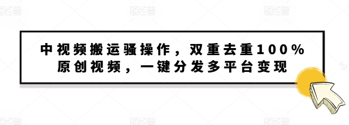 中视频搬运骚操作，双重去重100%原创视频，一键分发多平台变现，新手小白无脑操作-58创客网