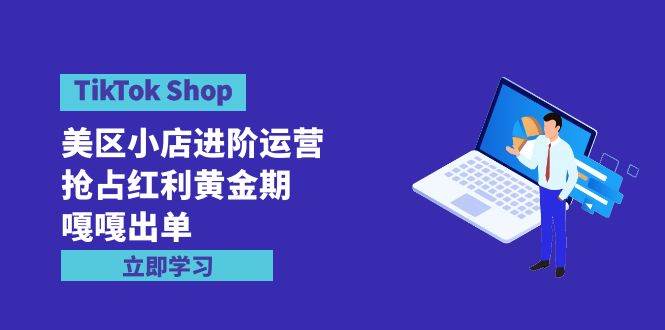 TikTok Shop-美区小店进阶运营，抢占红利黄金期 嘎嘎出单（7节课）-多米联创