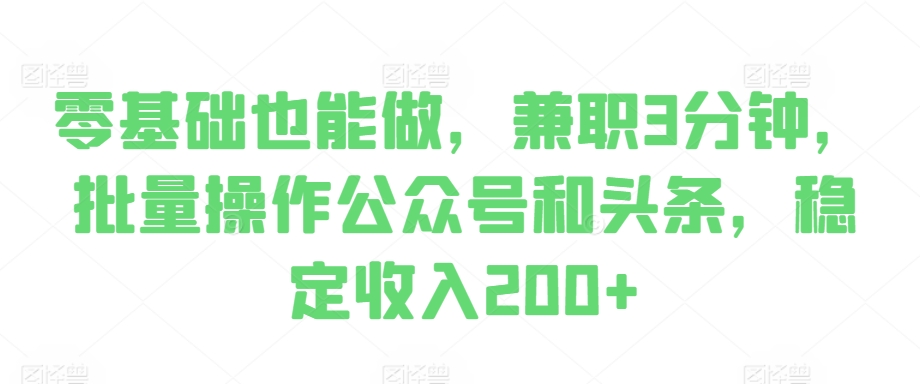 零基础也能做，兼职3分钟，批量操作公众号和头条，稳定收入200+-多米联创