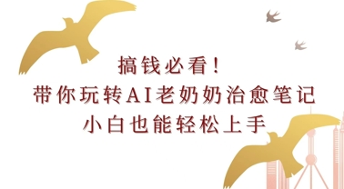 搞钱必看!带你玩转AI老奶奶治愈笔记，小白也能轻松上手!-多米联创