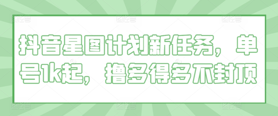 抖音星图计划新任务，单号1k起，撸多得多不封顶-多米联创
