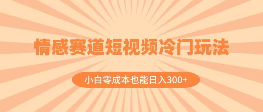 情感赛道短视频冷门玩法，小白零成本也能日入300+（教程+素材）-多米联创