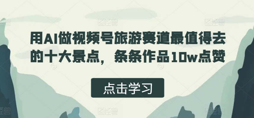 用AI做视频号旅游赛道最值得去的十大景点，条条作品10w点赞-多米联创
