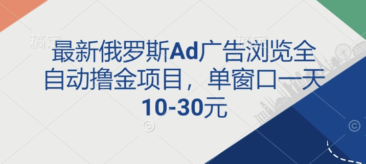 最新俄罗斯Ad广告浏览全自动撸金项目，单窗口一天10-30元-多米联创
