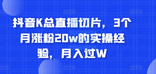 抖音K总直播切片，3个月涨粉20w的实操经验，月入过W-多米联创