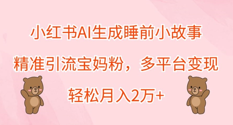 小红书AI生成睡前小故事，精准引流宝妈粉，多平台变现，轻松月入2W-多米联创