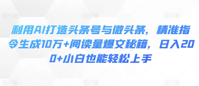 利用AI打造头条号与微头条，精准指令生成10万+阅读量爆文秘籍，日入200+小白也能轻松上手-多米联创