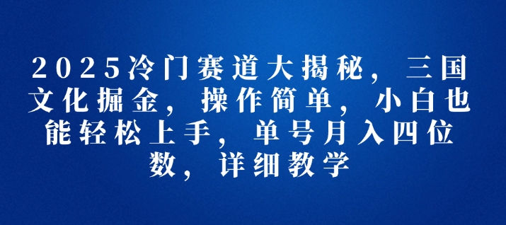 2025冷门赛道大揭秘，三国文化掘金，操作简单，小白也能轻松上手，单号月入四位数，详细教学-多米联创