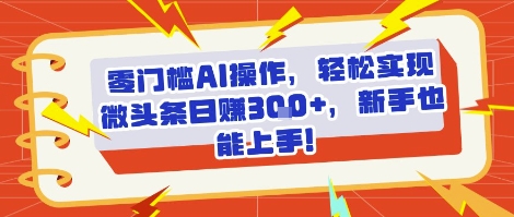 零门槛AI操作，轻松实现微头条日入3张+，新手也能上手!-多米联创