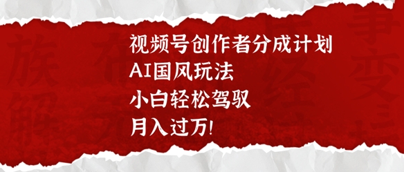 视频号创作者分成计划，AI国风玩法，小白轻松驾驭，月入过W-多米联创