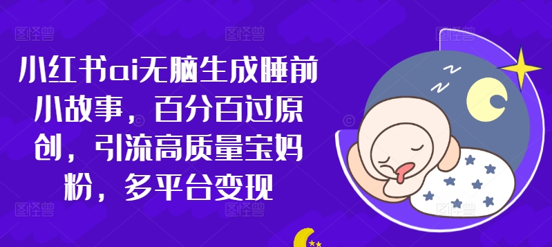 小红书ai无脑生成睡前小故事，百分百过原创，引流高质量宝妈粉，多平台变现-多米联创