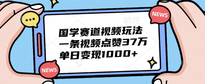 国学赛道视频玩法，一条视频点赞37万，单日变现几张-多米联创