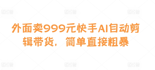 外面卖999元快手AI自动剪辑带货，简单直接粗暴-多米网络