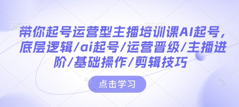 带你起号运营型主播培训课AI起号，底层逻辑/ai起号/运营晋级/主播进阶/基础操作/剪辑技巧-多米网络