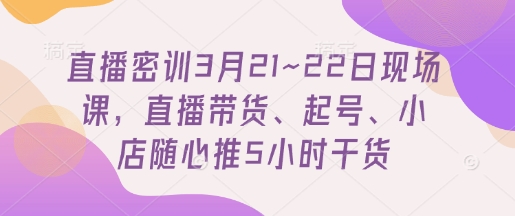 直播密训3月21~22日现场课，​直播带货、起号、小店随心推5小时干货-多米网络