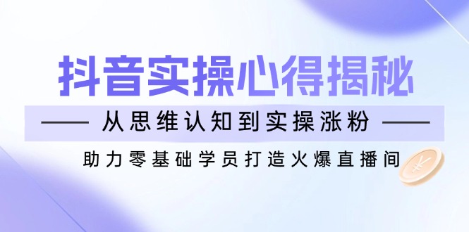 抖音实战心得揭秘，从思维认知到实操涨粉，助力零基础学员打造火爆直播间-多米网络