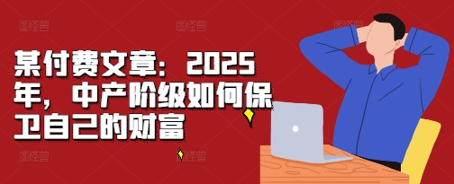 某付费文章：2025年，中产阶级如何保卫自己的财富-多米网络
