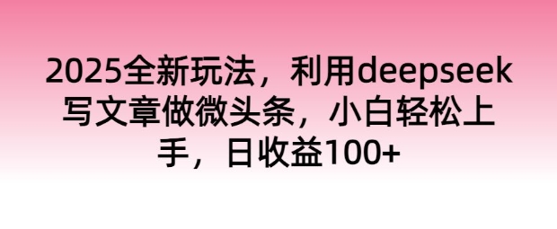 2025全新玩法，利用deepseek写文章做微头条，小白轻松上手，日收益100+-多米网络
