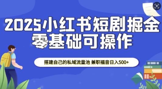 2025小红书短剧掘金，搭建自己的私域流量池，兼职福音日入5张-多米网络