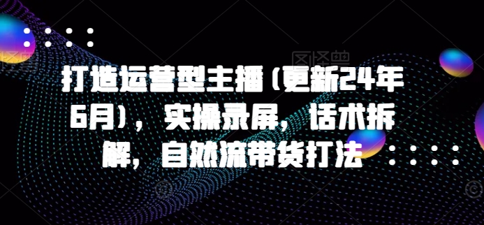 打造运营型主播(更新25年1月)，实操录屏，话术拆解，自然流带货打法-多米网络