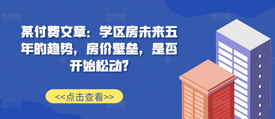 某付费文章：学区房未来五年的趋势，房价壁垒，是否开始松动?-多米网络