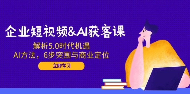 企业短视频&AI获客课：解析5.0时代机遇，AI方法，6步突围与商业定位-多米网络