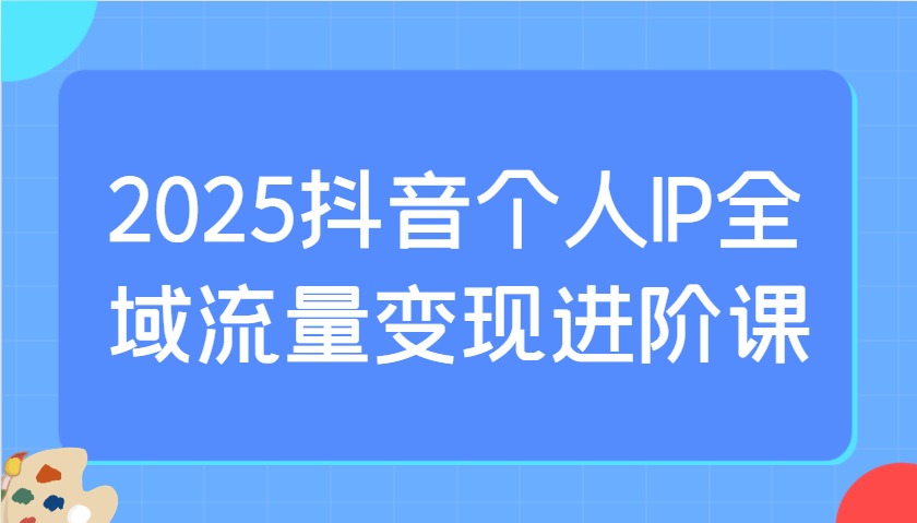 2025抖音个人IP全域流量变现进阶课：选爆品、抖音付费投流、千川投流实操及优化等-多米网络