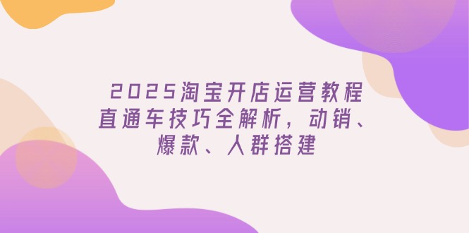 2025淘宝开店运营教程更新，直通车技巧全解析，动销、爆款、人群搭建-多米网络