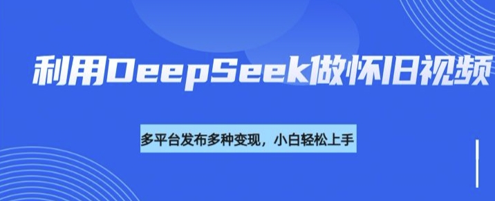 利用DeepSeek做怀旧视频，流量号多渠道变现能力强-多米网络