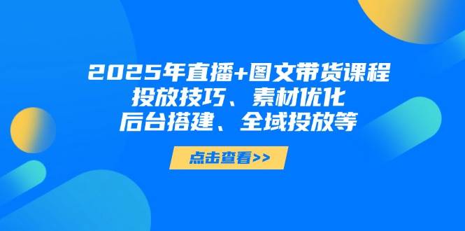 2025年短视频图文带货+直播带货：投放技巧、素材优化、后台搭建、全域投放等-多米网络