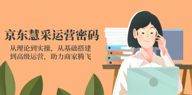 京东慧采运营密码：从理论到实操，从基础搭建到高级运营，助力商家腾飞-多米网络