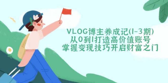VLOG博主养成记(1-3期)从0到1打造高价值账号，掌握变现技巧开启财富之门-多米网络