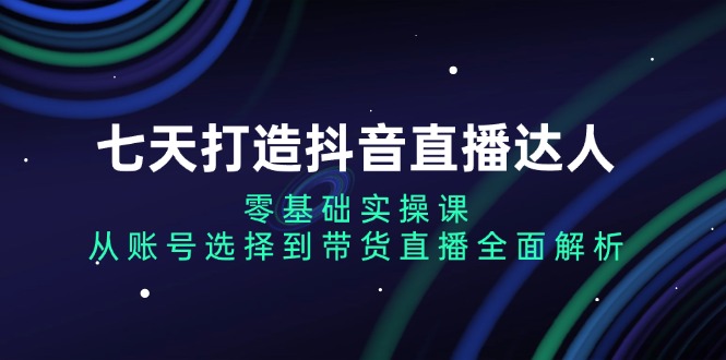 七天打造抖音直播达人：零基础实操课，从账号选择到带货直播全面解析-多米网络