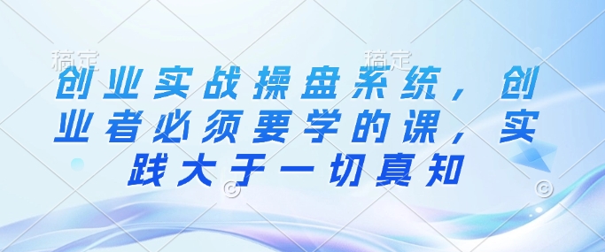 创业实战操盘系统，创业者必须要学的课，实践大于一切真知-多米网络