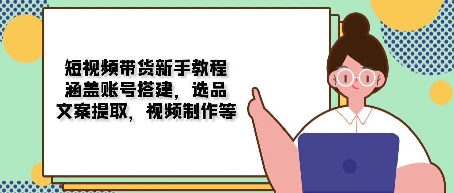 短视频带货新手教程：涵盖账号搭建，选品，文案提取，视频制作等-多米网络