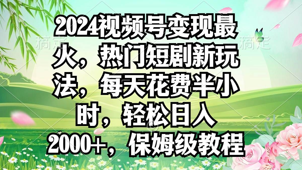 2024视频号变现最火，热门短剧新玩法，每天花费半小时，轻松日入2000+，…-多米网络