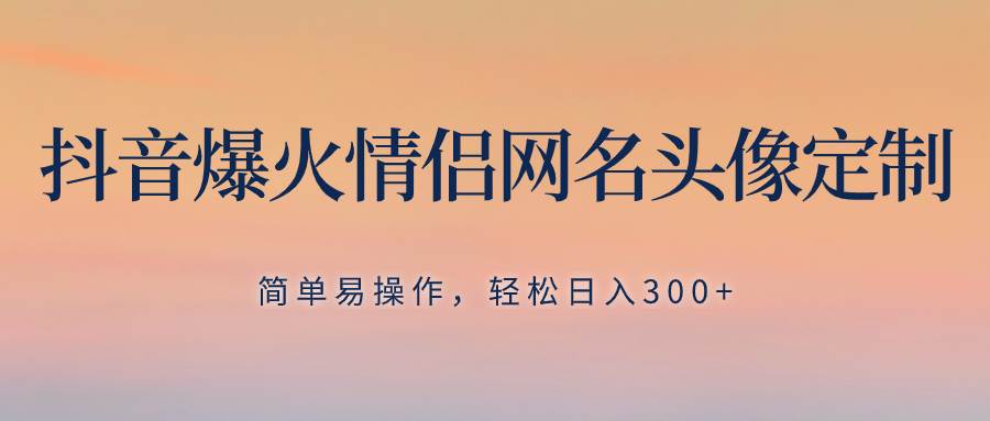 抖音爆火情侣网名头像定制，简单易操作，轻松日入300+，无需养号-多米网络