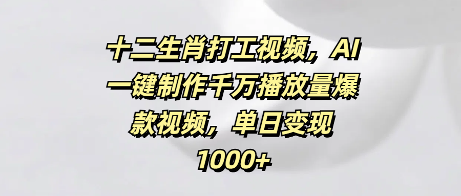 十二生肖打工视频，AI一键制作千万播放量爆款视频，单日变现1000+-多米网络