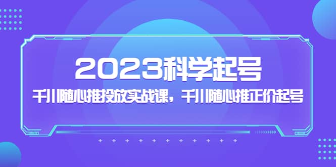 2023科学起号，千川随心推投放实战课，千川随心推正价起号-多米网络