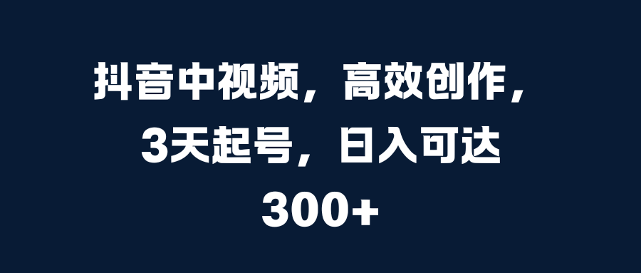 抖音中视频，高效创作，3天起号，日入可达300+-多米网络