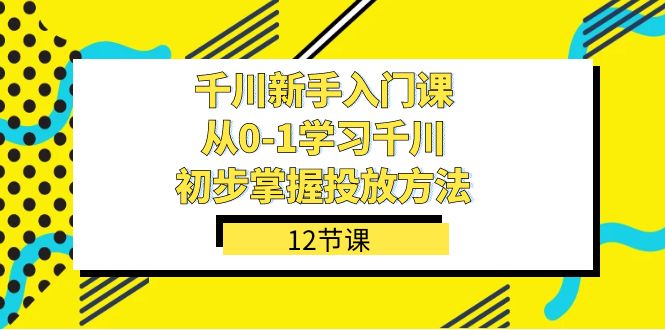 千川-新手入门课，从0-1学习千川，初步掌握投放方法（12节课）-多米网络