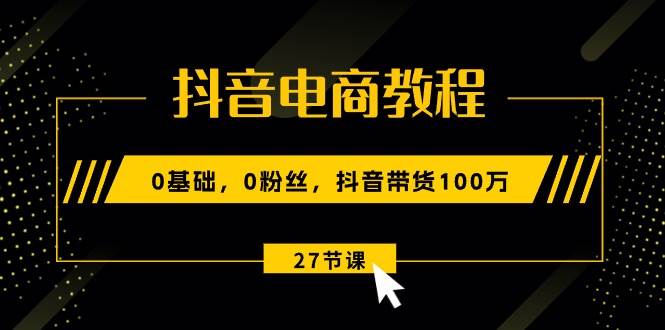 抖音电商教程：0基础，0粉丝，抖音带货100万（27节视频课）-多米网络