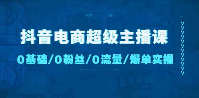 抖音电商超级主播课：0基础、0粉丝、0流量、爆单实操-多米网络