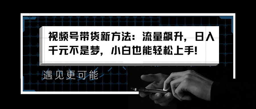 视频号带货新方法：流量飙升，日入千元不是梦，小白也能轻松上手！-多米网络